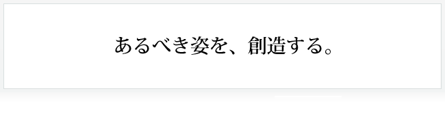 あるべき姿を、創造する。